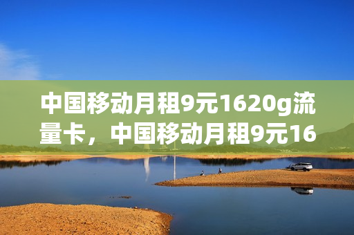 中国移动月租9元1620g流量卡，中国移动月租9元1620g流量卡是真的吗(移动月租9元流量卡怎么用)