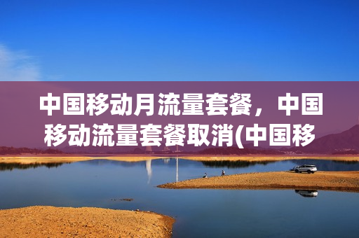 中国移动月流量套餐，中国移动流量套餐取消(中国移动取消流量月包怎么取消)