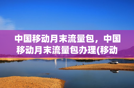中国移动月末流量包，中国移动月末流量包办理(移动月末流量包什么时候生效)
