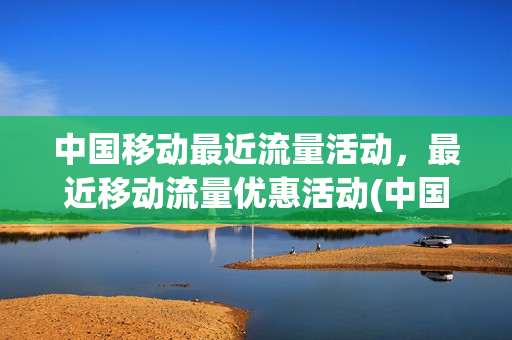 中国移动最近流量活动，最近移动流量优惠活动(中国移动流量最新优惠)