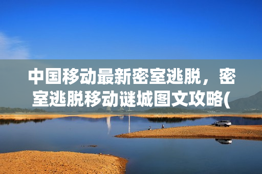 中国移动最新密室逃脱，密室逃脱移动谜城图文攻略(密室逃脱之移动迷城攻略)
