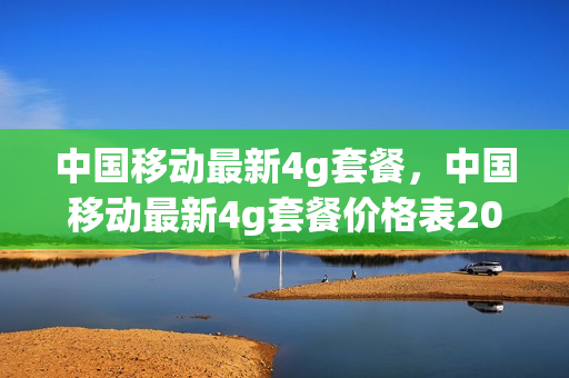中国移动最新4g套餐，中国移动最新4g套餐价格表2021(中国移动4g套餐资费价格明细)