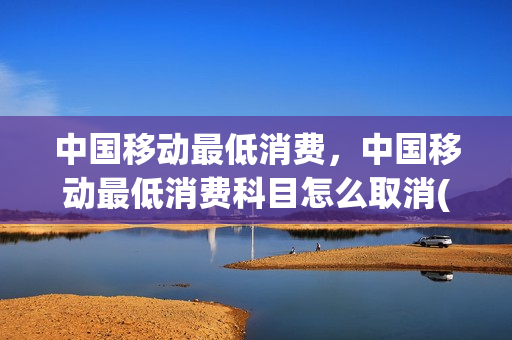 中国移动最低消费，中国移动最低消费科目怎么取消(移动有最低消费怎么取消)