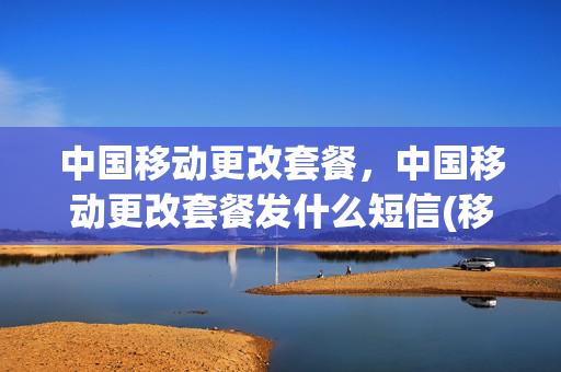中国移动更改套餐，中国移动更改套餐发什么短信(移动更改资费套餐发什么短信)
