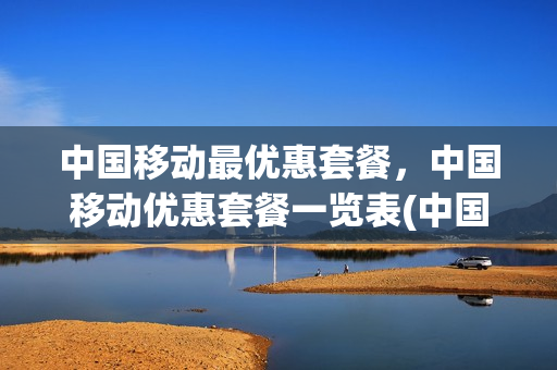 中国移动最优惠套餐，中国移动优惠套餐一览表(中国移动优惠活动套餐)