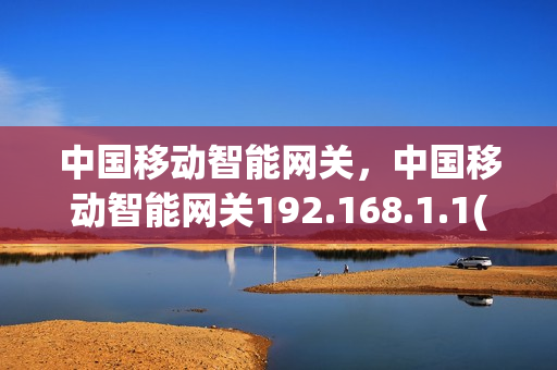 中国移动智能网关，中国移动智能网关192.168.1.1(中国移动智能网关说明书)