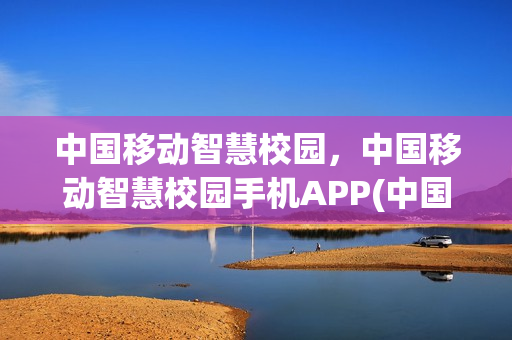 中国移动智慧校园，中国移动智慧校园手机APP(中国移动智慧校园官网)