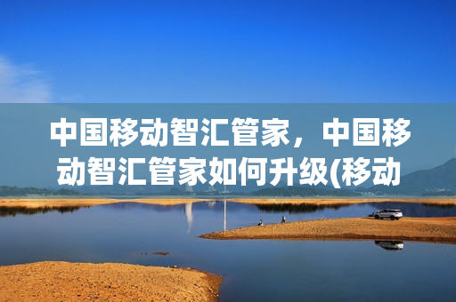 中国移动智汇管家，中国移动智汇管家如何升级(移动智汇管家如何设置路由器)