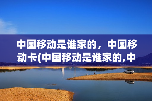 中国移动是谁家的，中国移动卡(中国移动是谁家的,中国移动卡怎么注销)