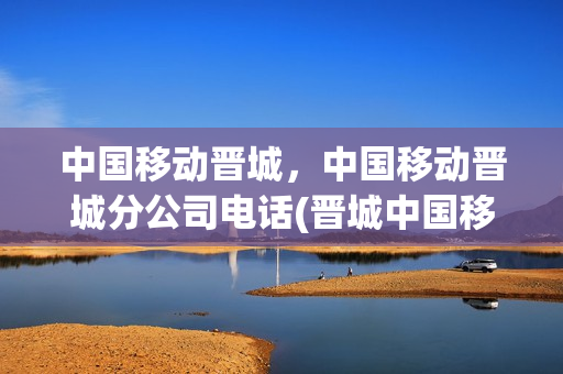 中国移动晋城，中国移动晋城分公司电话(晋城中国移动营业厅电话)