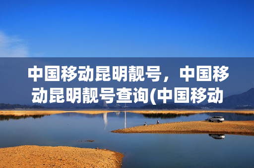 中国移动昆明靓号，中国移动昆明靓号查询(中国移动昆明号段)