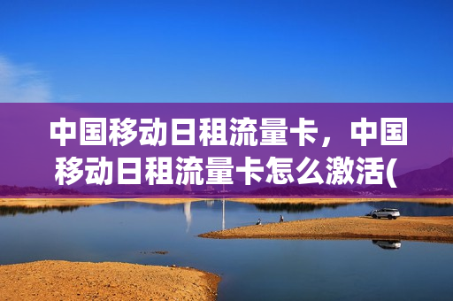 中国移动日租流量卡，中国移动日租流量卡怎么激活(中国移动的日租卡)
