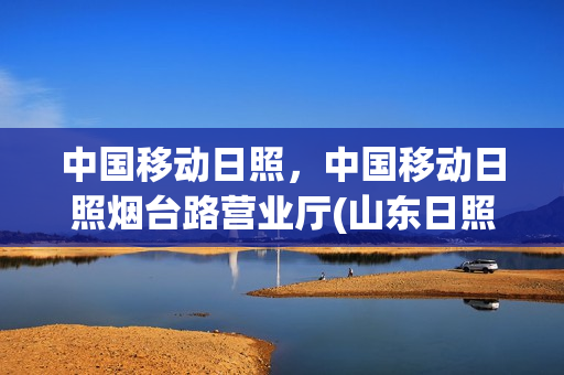 中国移动日照，中国移动日照烟台路营业厅(山东日照移动公司地址)