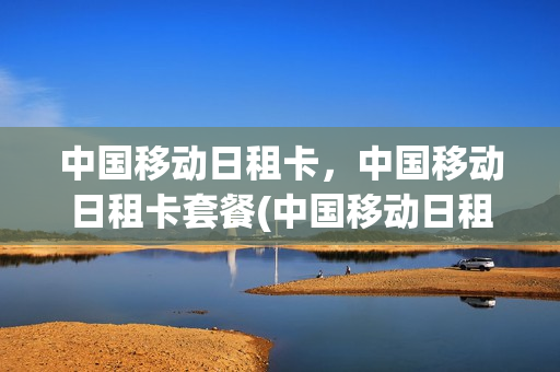 中国移动日租卡，中国移动日租卡套餐(中国移动日租卡是什么意思)