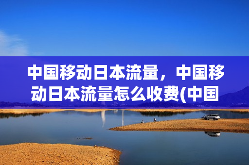 中国移动日本流量，中国移动日本流量怎么收费(中国移动 日本流量资费)