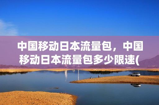 中国移动日本流量包，中国移动日本流量包多少限速(日本流量收费标准)