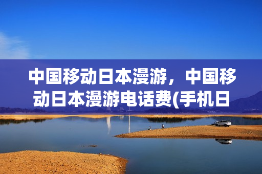 中国移动日本漫游，中国移动日本漫游电话费(手机日本漫游资费)