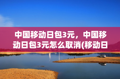 中国移动日包3元，中国移动日包3元怎么取消(移动日包券什么意思)