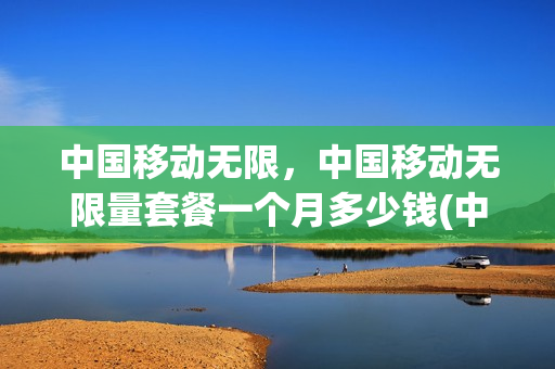 中国移动无限，中国移动无限量套餐一个月多少钱(中国移动无限量套餐流量规则)
