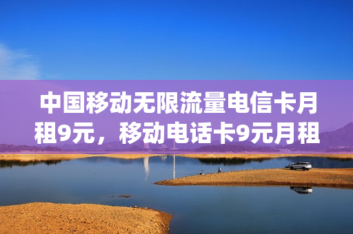 中国移动无限流量电信卡月租9元，移动电话卡9元月租(中国移动月租9元无限流量卡是真的吗)