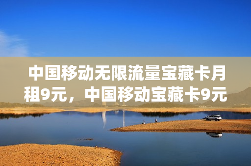 中国移动无限流量宝藏卡月租9元，中国移动宝藏卡9元套餐(移动宝藏卡19元免流详细)