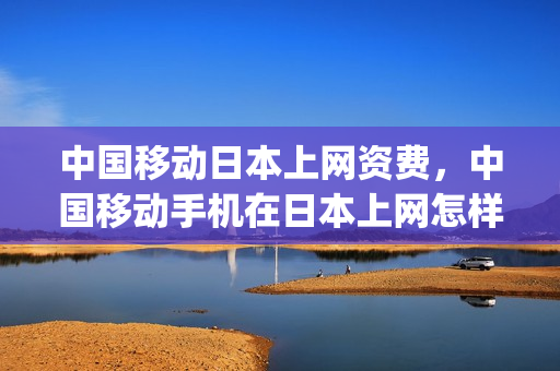 中国移动日本上网资费，中国移动手机在日本上网怎样收费(日本 中国移动)
