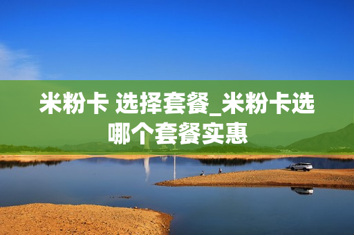 米粉卡 选择套餐_米粉卡选哪个套餐实惠