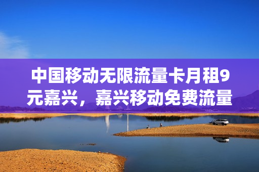 中国移动无限流量卡月租9元嘉兴，嘉兴移动免费流量(嘉兴移动送流量)