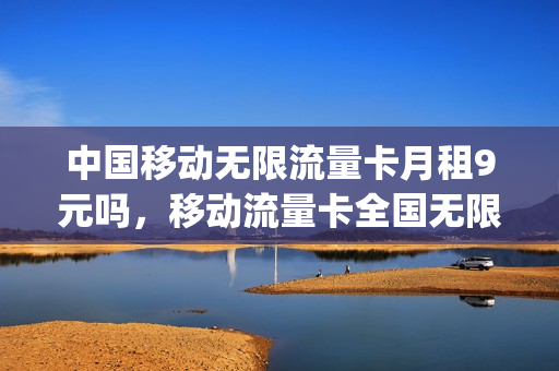 中国移动无限流量卡月租9元吗，移动流量卡全国无限流量9元(中国移动199元无限流量)