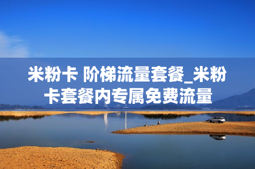 米粉卡 阶梯流量套餐_米粉卡套餐内专属免费流量
