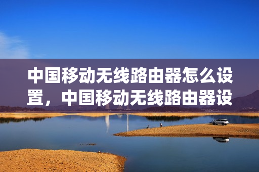 中国移动无线路由器怎么设置，中国移动无线路由器设置穿墙(中国移动的路由器怎么设置无线)