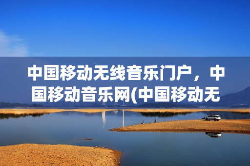 中国移动无线音乐门户，中国移动音乐网(中国移动无线音乐是什么)