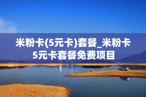 米粉卡(5元卡)套餐_米粉卡5元卡套餐免费项目