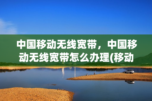 中国移动无线宽带，中国移动无线宽带怎么办理(移动业务无线宽带)