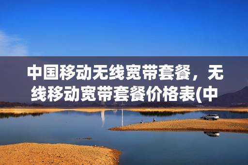 中国移动无线宽带套餐，无线移动宽带套餐价格表(中国移动无限宽带)