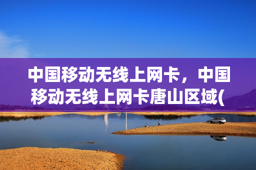 中国移动无线上网卡，中国移动无线上网卡唐山区域(移动无线网卡套餐资费)