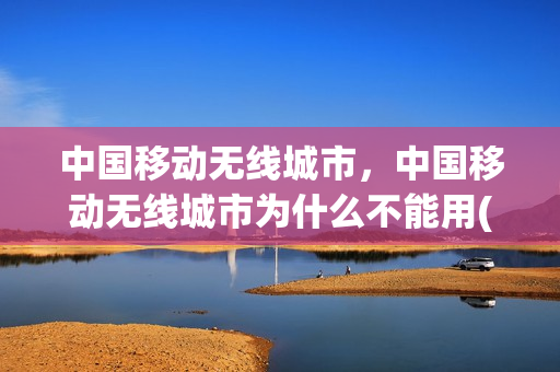 中国移动无线城市，中国移动无线城市为什么不能用(中国移动无线局域网)