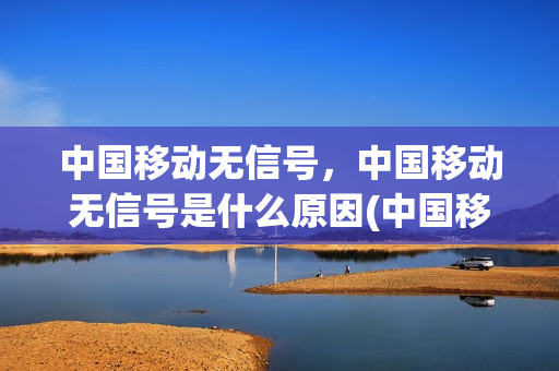中国移动无信号，中国移动无信号是什么原因(中国移动无信号了)