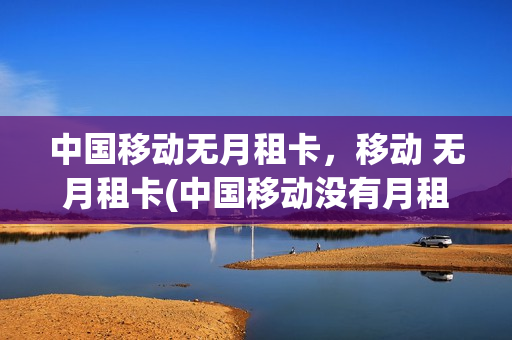 中国移动无月租卡，移动 无月租卡(中国移动没有月租都有什么卡)