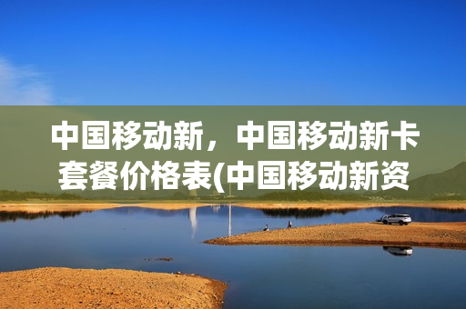 中国移动新，中国移动新卡套餐价格表(中国移动新资费套餐)