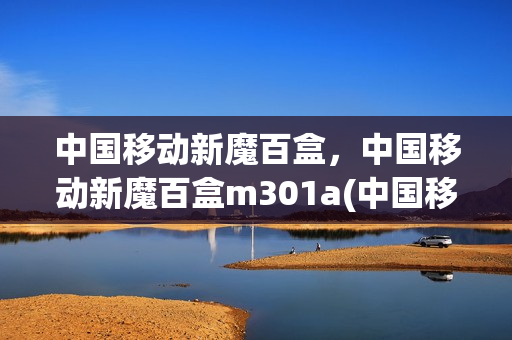 中国移动新魔百盒，中国移动新魔百盒m301a(中国移动魔百盒使用说明)