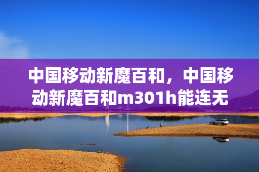 中国移动新魔百和，中国移动新魔百和m301h能连无线吗(中国移动 新魔百和)