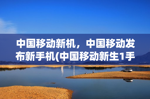 中国移动新机，中国移动发布新手机(中国移动新生1手机价格)