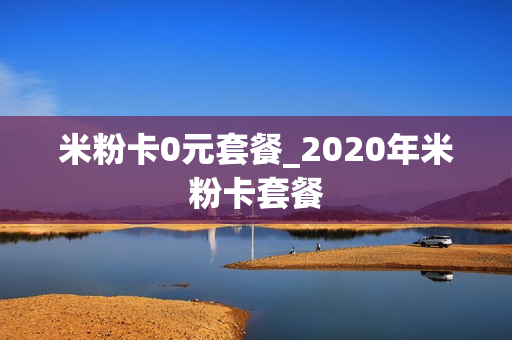 米粉卡0元套餐_2020年米粉卡套餐