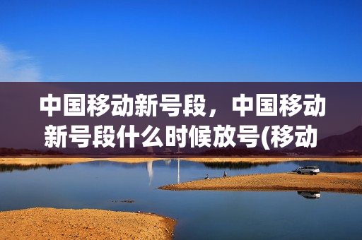 中国移动新号段，中国移动新号段什么时候放号(移动出新号段了吗)