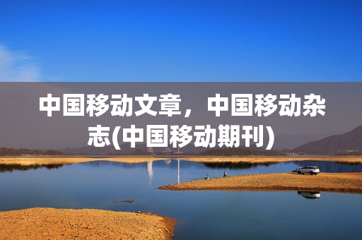 中国移动文章，中国移动杂志(中国移动期刊)