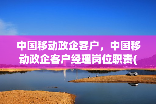 中国移动政企客户，中国移动政企客户经理岗位职责(移动政企客户部是做什么工作)