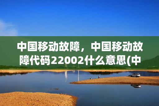 中国移动故障，中国移动故障代码22002什么意思(中国移动故障,中国移动故障代码22002什么意思啊)
