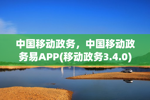 中国移动政务，中国移动政务易APP(移动政务3.4.0)