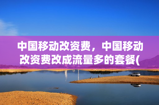 中国移动改资费，中国移动改资费改成流量多的套餐(移动改资费怎么改)